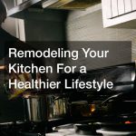Remodeling Your Kitchen For a Healthier Lifestyle